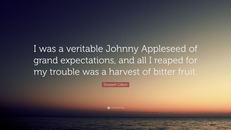 Elizabeth Gilbert Quote: “I was a veritable Johnny Appleseed of grand expectations, and all I reaped for my trouble was a harvest of bitter fruit.”
