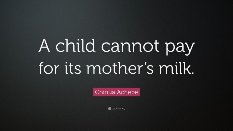 Chinua Achebe Quote: “A child cannot pay for its mother’s milk.”