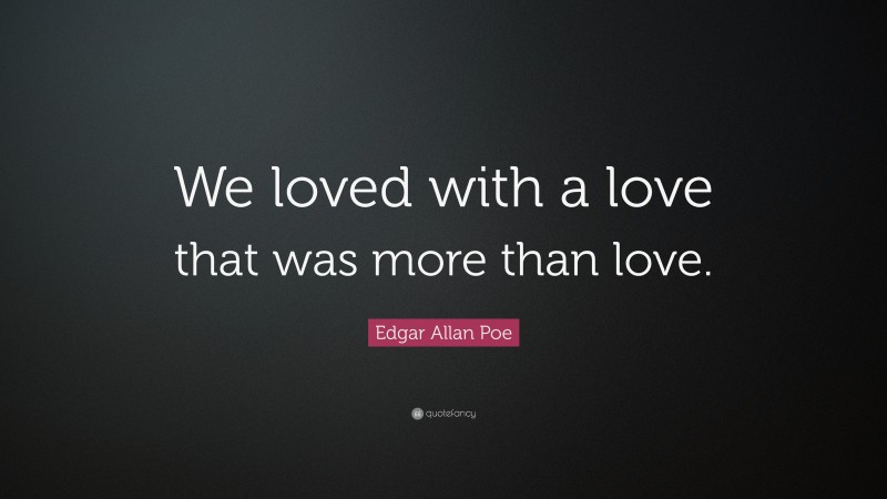 Edgar Allan Poe Quote: “We loved with a love that was more than love.”