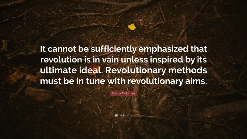 Emma Goldman Quote: “It cannot be sufficiently emphasized that revolution is in vain unless inspired by its ultimate ideal. Revolutionary methods must be in tune with revolutionary aims.”