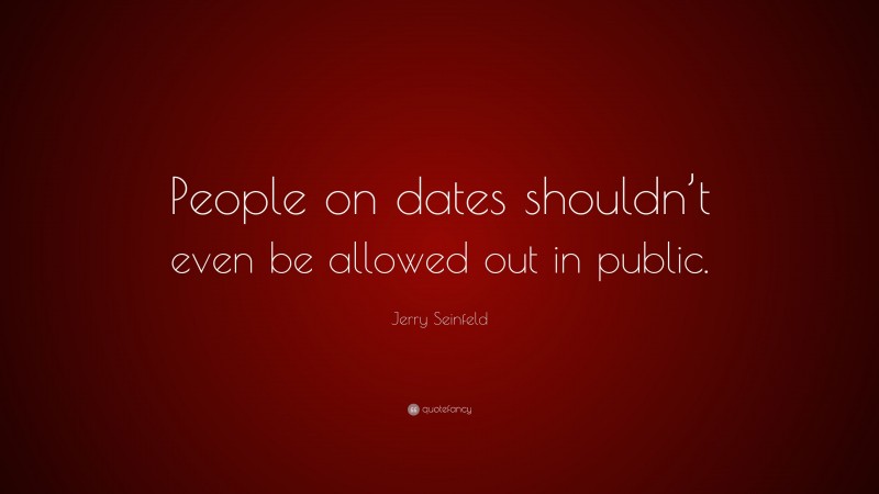 Jerry Seinfeld Quote: “People on dates shouldn’t even be allowed out in public.”