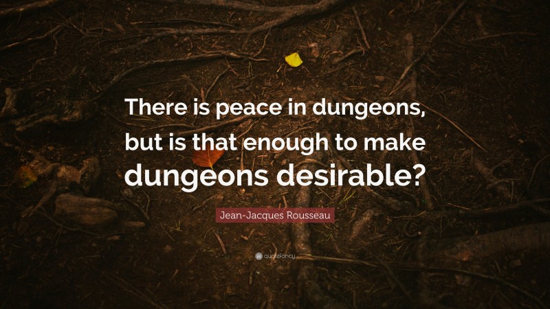 Jean-Jacques Rousseau Quote: “There is peace in dungeons, but is that enough to make dungeons desirable?”