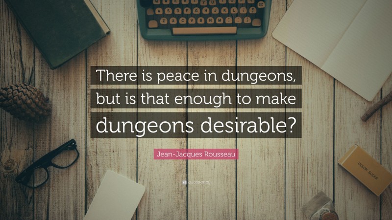 Jean-Jacques Rousseau Quote: “There is peace in dungeons, but is that enough to make dungeons desirable?”