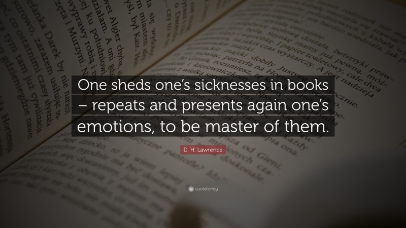D. H. Lawrence Quote: “One sheds one’s sicknesses in books – repeats and presents again one’s emotions, to be master of them.”
