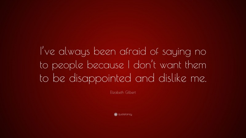 Elizabeth Gilbert Quote: “I’ve always been afraid of saying no to people because I don’t want them to be disappointed and dislike me.”