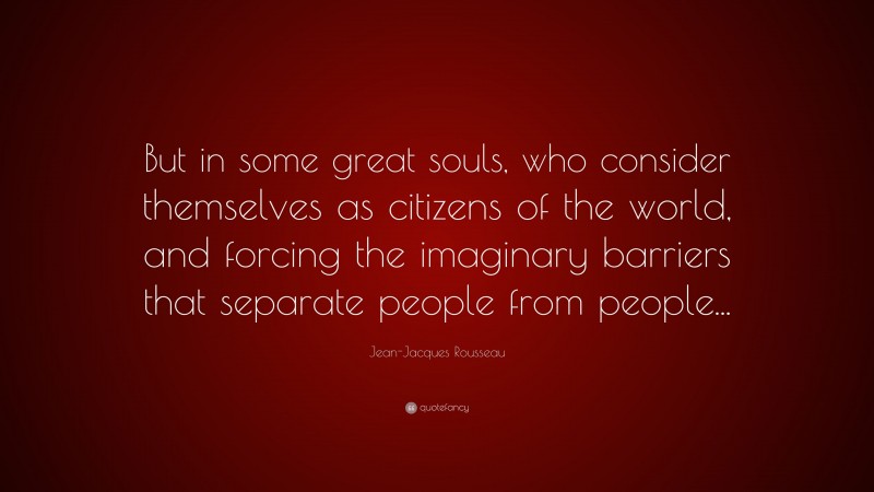 Jean-Jacques Rousseau Quote: “But in some great souls, who consider themselves as citizens of the world, and forcing the imaginary barriers that separate people from people...”
