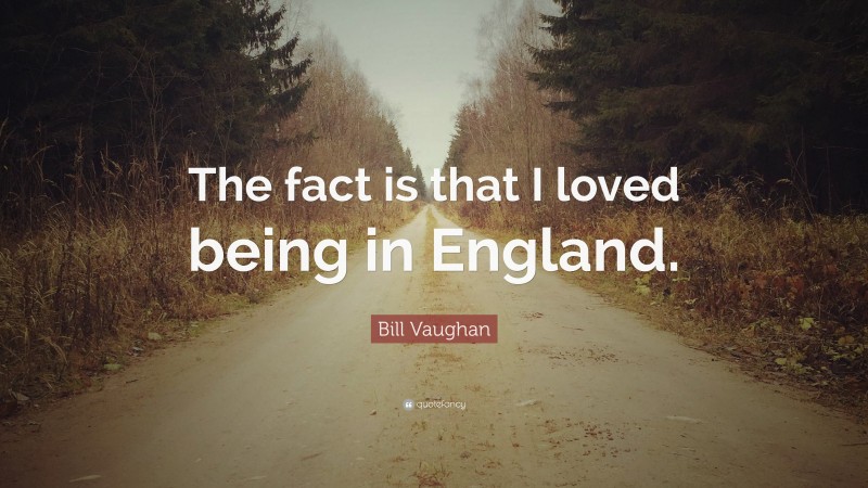 Bill Vaughan Quote: “The fact is that I loved being in England.”