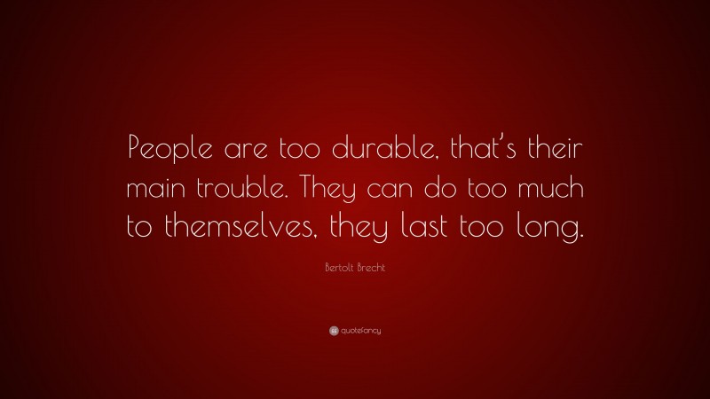 Bertolt Brecht Quote: “People are too durable, that’s their main trouble. They can do too much to themselves, they last too long.”