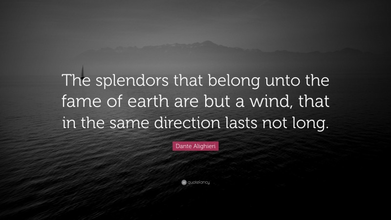 Dante Alighieri Quote: “The splendors that belong unto the fame of earth are but a wind, that in the same direction lasts not long.”