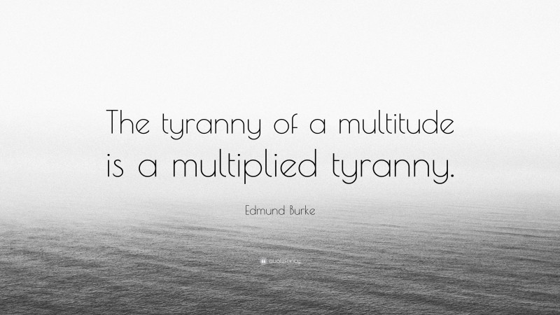 Edmund Burke Quote: “The tyranny of a multitude is a multiplied tyranny.”