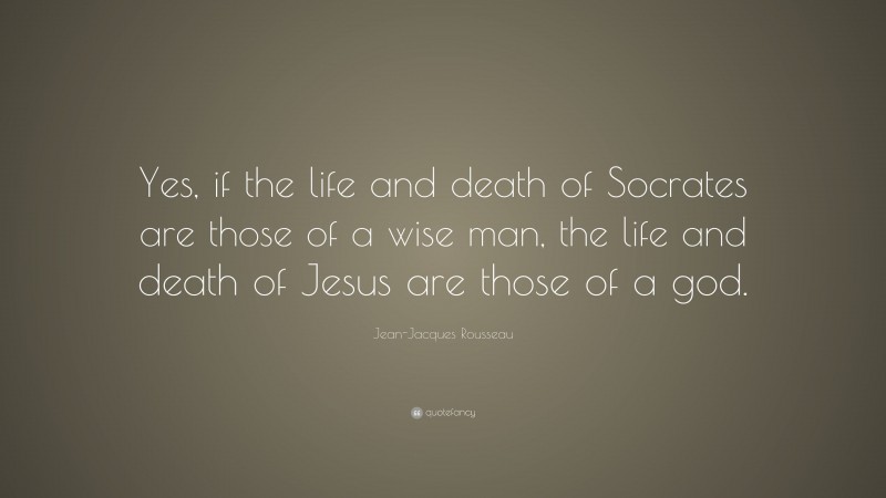 Jean-Jacques Rousseau Quote: “Yes, if the life and death of Socrates are those of a wise man, the life and death of Jesus are those of a god.”