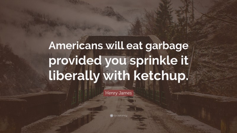 Henry James Quote: “Americans will eat garbage provided you sprinkle it liberally with ketchup.”
