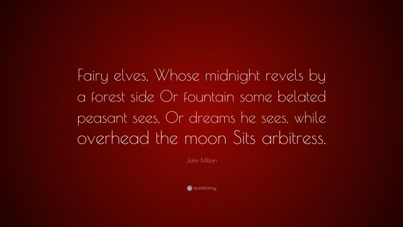 John Milton Quote: “Fairy elves, Whose midnight revels by a forest side Or fountain some belated peasant sees, Or dreams he sees, while overhead the moon Sits arbitress.”