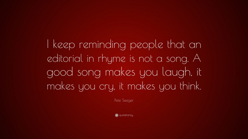 Pete Seeger Quote: “I keep reminding people that an editorial in rhyme is not a song. A good song makes you laugh, it makes you cry, it makes you think.”