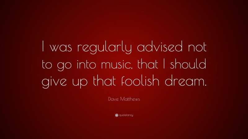 Dave Matthews Quote: “I was regularly advised not to go into music, that I should give up that foolish dream.”