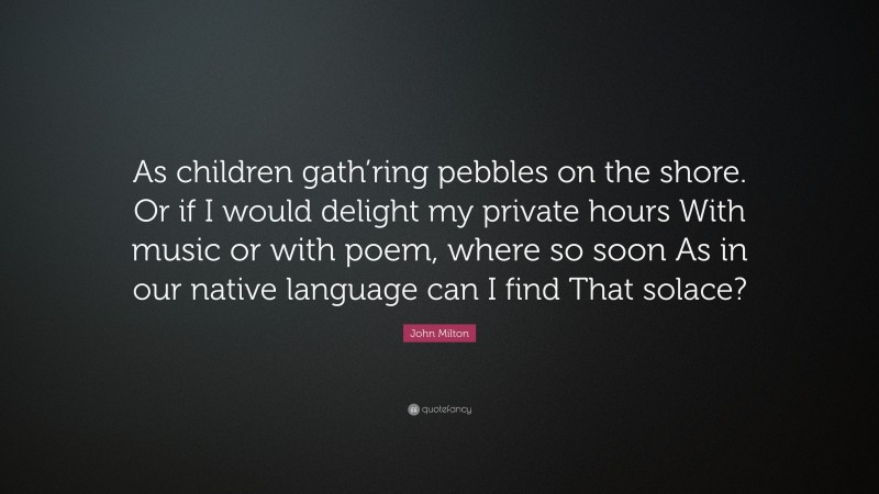John Milton Quote: “As children gath’ring pebbles on the shore. Or if I would delight my private hours With music or with poem, where so soon As in our native language can I find That solace?”