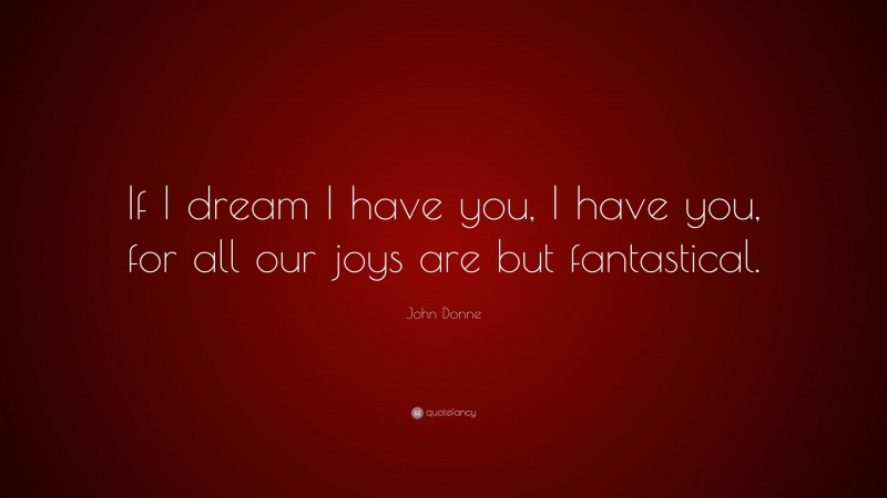 John Donne Quote: “If I dream I have you, I have you, for all our joys are but fantastical.”
