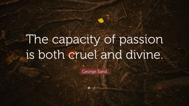 George Sand Quote: “The capacity of passion is both cruel and divine.”