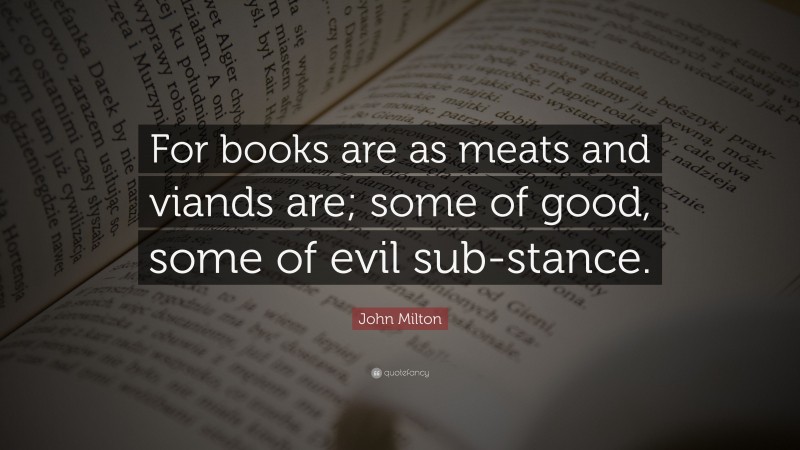 John Milton Quote: “For books are as meats and viands are; some of good, some of evil sub-stance.”