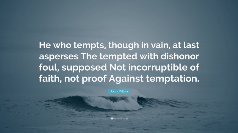 John Milton Quote: “He who tempts, though in vain, at last asperses The tempted with dishonor foul, supposed Not incorruptible of faith, not proof Against temptation.”