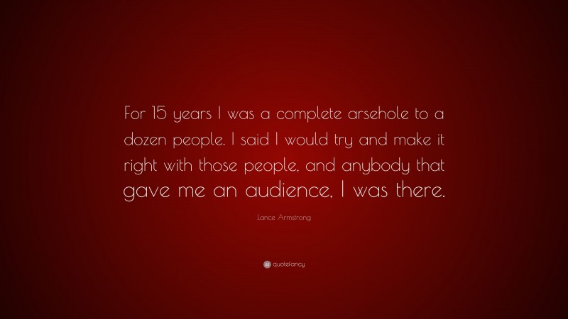 Lance Armstrong Quote: “For 15 years I was a complete arsehole to a dozen people. I said I would try and make it right with those people, and anybody that gave me an audience, I was there.”