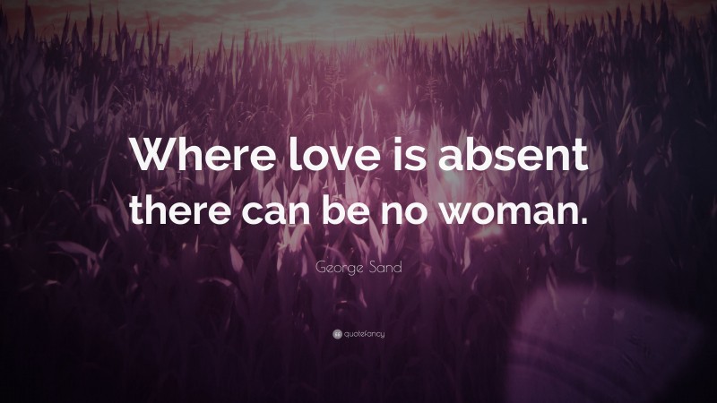 George Sand Quote: “Where love is absent there can be no woman.”