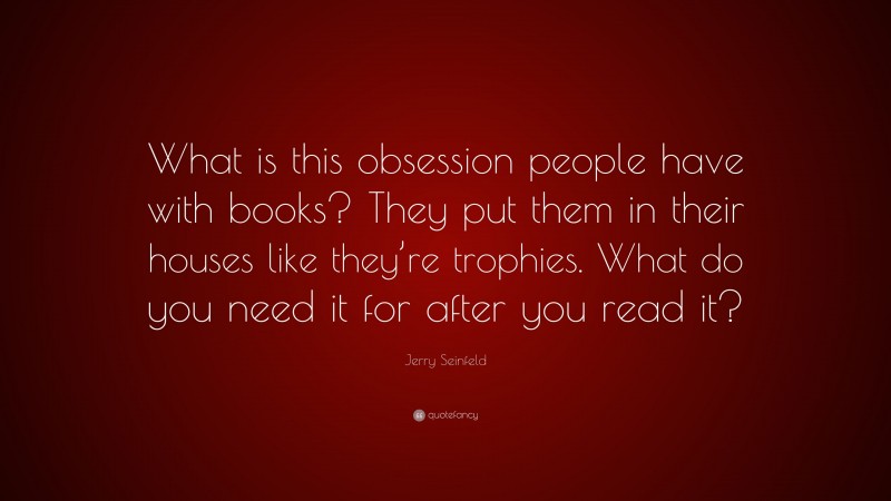 Jerry Seinfeld Quote: “What is this obsession people have with books? They put them in their houses like they’re trophies. What do you need it for after you read it?”