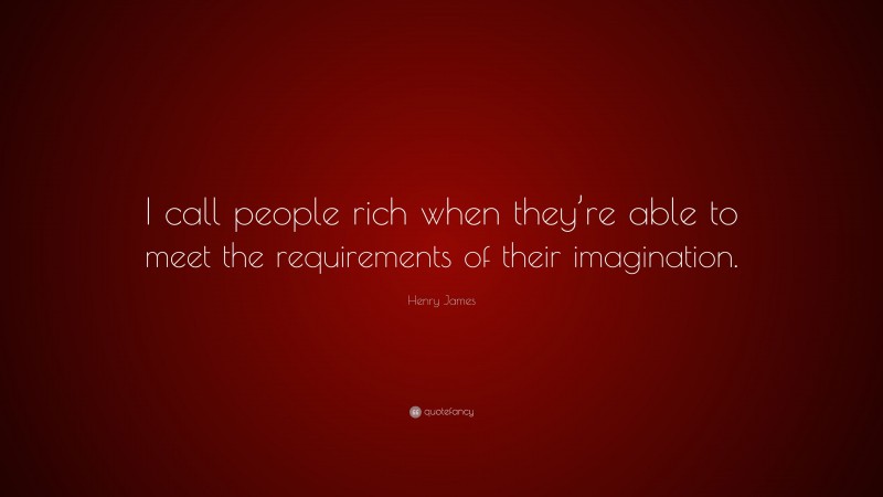 Henry James Quote: “I call people rich when they’re able to meet the requirements of their imagination.”