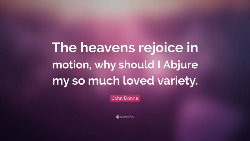 John Donne Quote: “The heavens rejoice in motion, why should I Abjure my so much loved variety.”