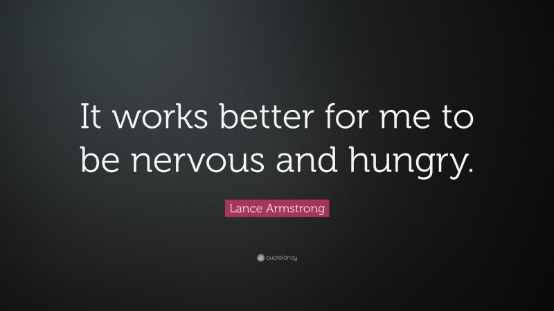 Lance Armstrong Quote: “It works better for me to be nervous and hungry.”
