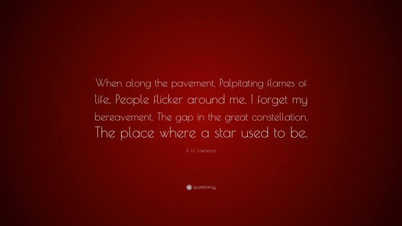 D. H. Lawrence Quote: “When along the pavement, Palpitating flames of life, People flicker around me, I forget my bereavement, The gap in the great constellation, The place where a star used to be.”