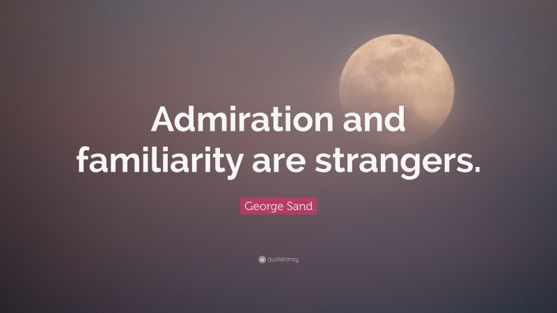 George Sand Quote: “Admiration and familiarity are strangers.”