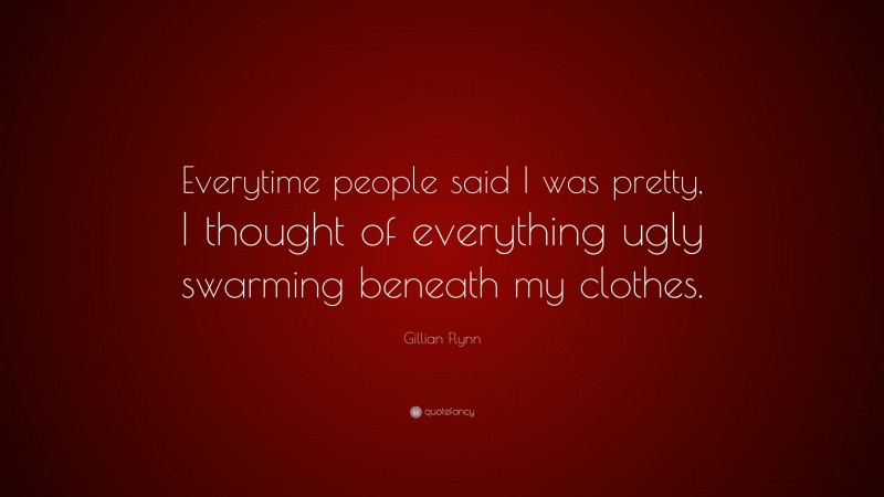 Gillian Flynn Quote: “Everytime people said I was pretty, I thought of everything ugly swarming beneath my clothes.”
