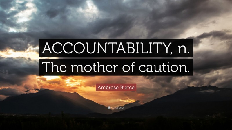 Ambrose Bierce Quote: “ACCOUNTABILITY, n. The mother of caution.”