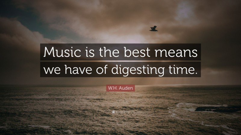 W.H. Auden Quote: “Music is the best means we have of digesting time.”
