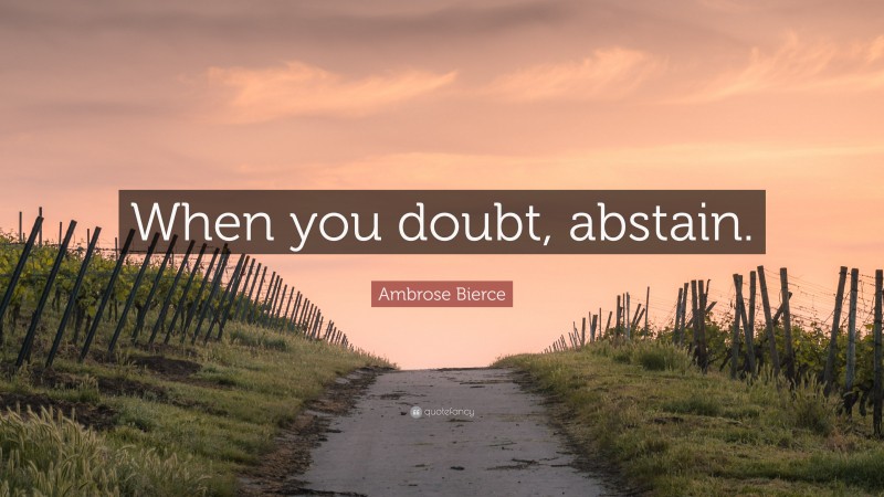 Ambrose Bierce Quote: “When you doubt, abstain.”