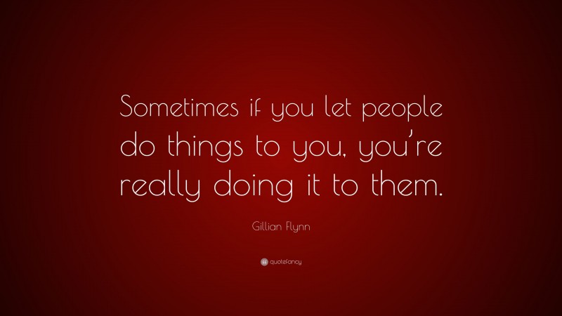 Gillian Flynn Quote: “Sometimes if you let people do things to you, you’re really doing it to them.”
