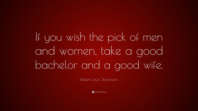 Robert Louis Stevenson Quote: “If you wish the pick of men and women, take a good bachelor and a good wife.”