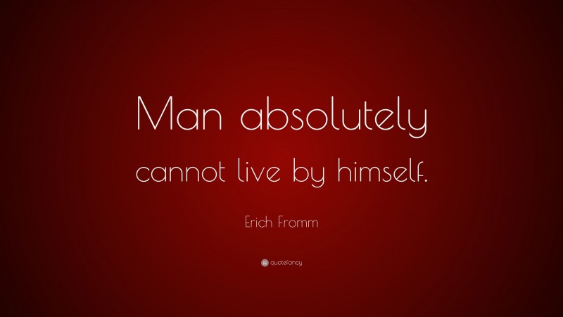 Erich Fromm Quote: “Man absolutely cannot live by himself.”