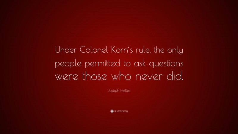 Joseph Heller Quote: “Under Colonel Korn’s rule, the only people permitted to ask questions were those who never did.”