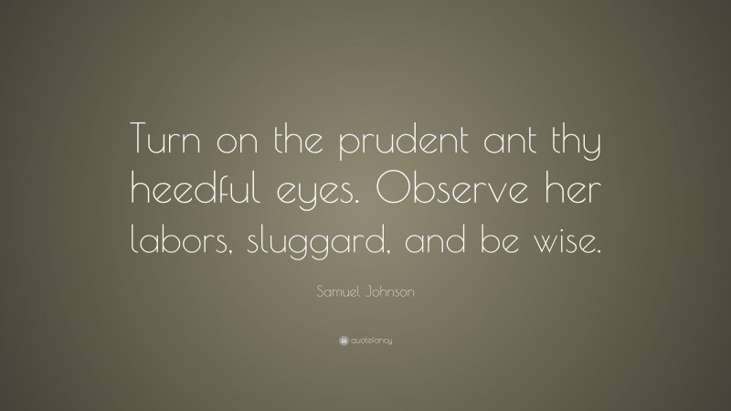 Samuel Johnson Quote: “Turn on the prudent ant thy heedful eyes. Observe her labors, sluggard, and be wise.”
