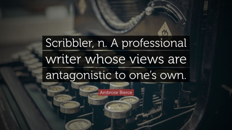 Ambrose Bierce Quote: “Scribbler, n. A professional writer whose views are antagonistic to one’s own.”