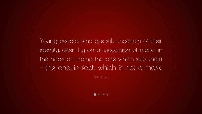 W.H. Auden Quote: “Young people, who are still uncertain of their identity, often try on a succession of masks in the hope of finding the one which suits them – the one, in fact, which is not a mask.”