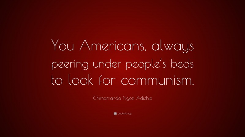 Chimamanda Ngozi Adichie Quote: “You Americans, always peering under people’s beds to look for communism.”