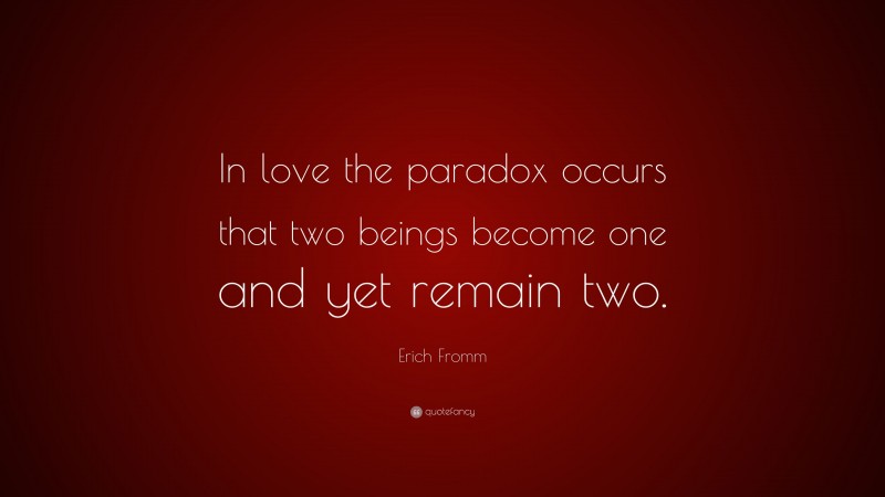 Erich Fromm Quote: “In love the paradox occurs that two beings become one and yet remain two.”
