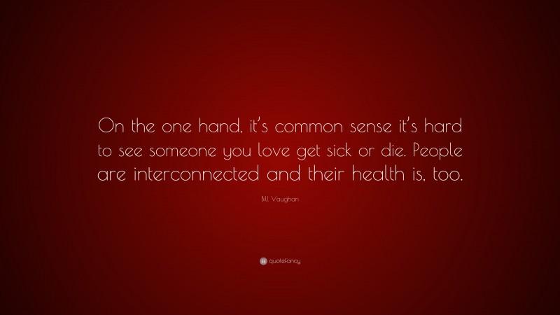 Bill Vaughan Quote: “On the one hand, it’s common sense it’s hard to see someone you love get sick or die. People are interconnected and their health is, too.”