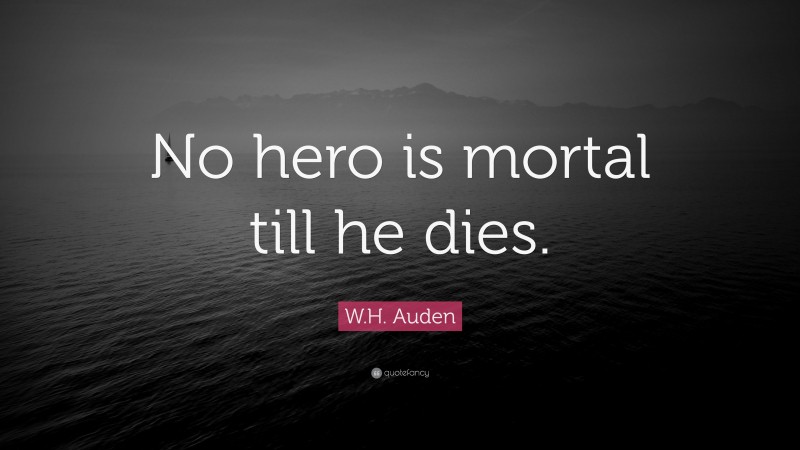 W.H. Auden Quote: “No hero is mortal till he dies.”