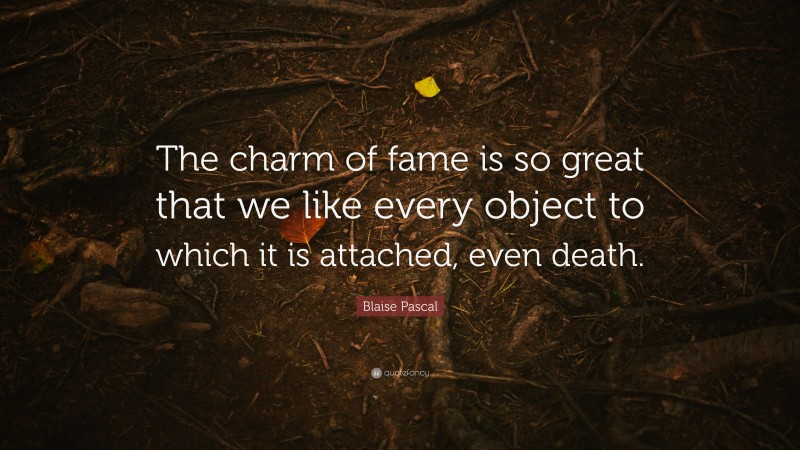 Blaise Pascal Quote: “The charm of fame is so great that we like every object to which it is attached, even death.”