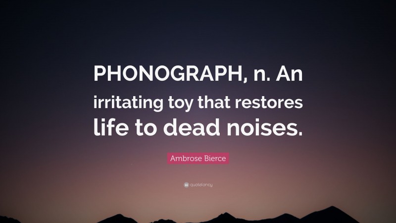 Ambrose Bierce Quote: “PHONOGRAPH, n. An irritating toy that restores life to dead noises.”