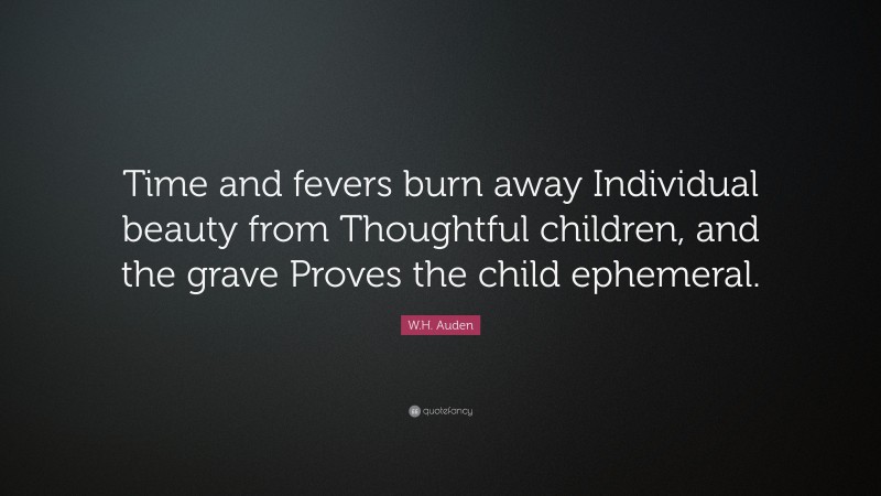 W.H. Auden Quote: “Time and fevers burn away Individual beauty from Thoughtful children, and the grave Proves the child ephemeral.”